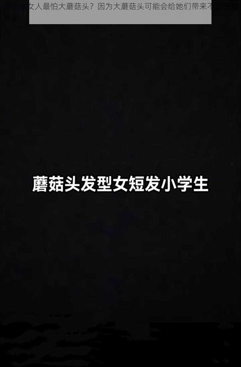 为什么女人最怕大蘑菇头？因为大蘑菇头可能会给她们带来不适感和疼痛