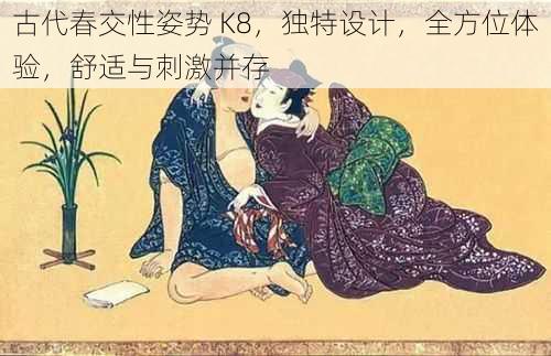 古代春交性姿势 K8，独特设计，全方位体验，舒适与刺激并存