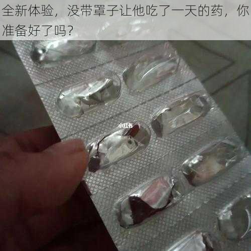 全新体验，没带罩子让他吃了一天的药，你准备好了吗？