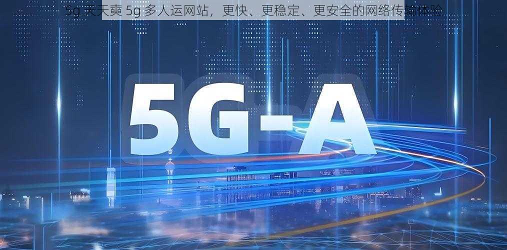 5g 天天奭 5g 多人运网站，更快、更稳定、更安全的网络传输体验