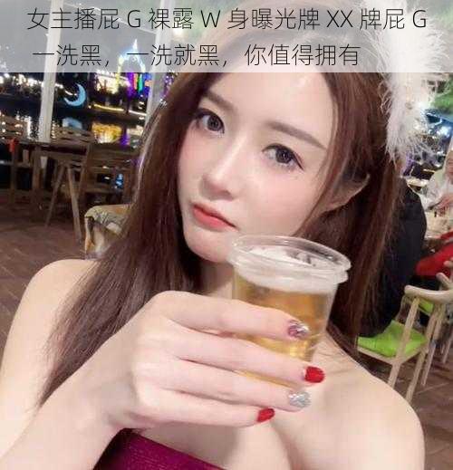 女主播屁 G 裸露 W 身曝光牌 XX 牌屁 G 一洗黑，一洗就黑，你值得拥有