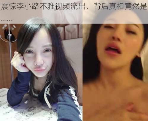 震惊李小路不雅视频流出，背后真相竟然是……