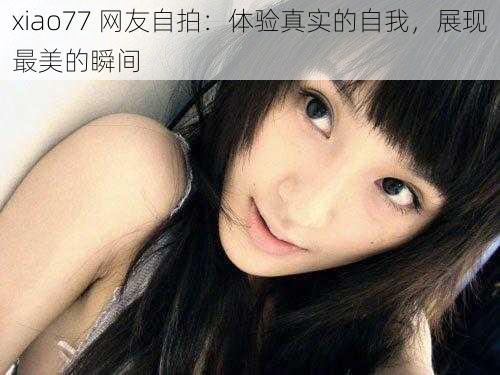 xiao77 网友自拍：体验真实的自我，展现最美的瞬间