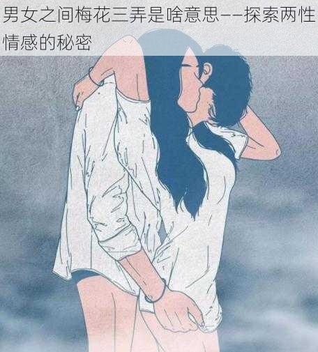 男女之间梅花三弄是啥意思——探索两性情感的秘密