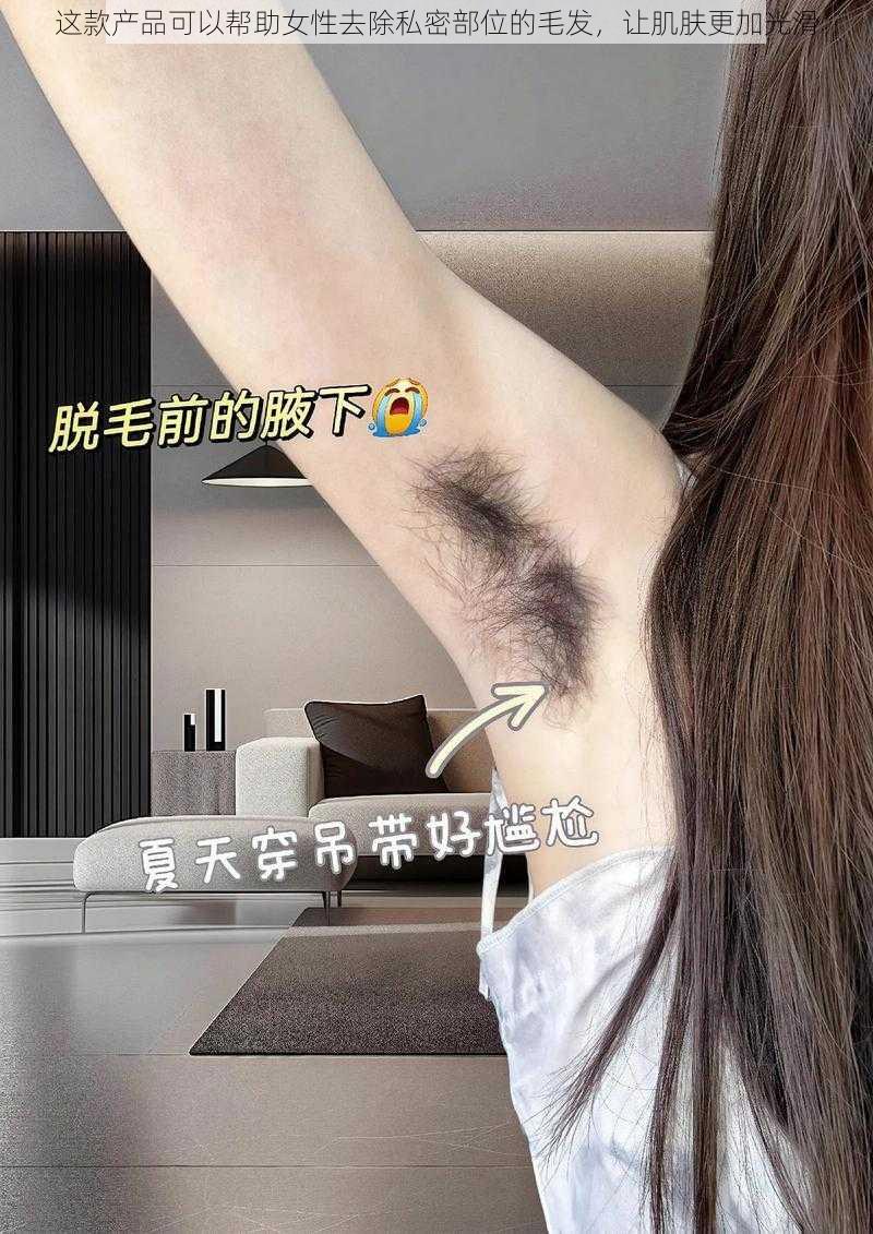 这款产品可以帮助女性去除私密部位的毛发，让肌肤更加光滑