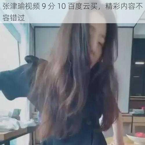 张津瑜视频 9 分 10 百度云买，精彩内容不容错过