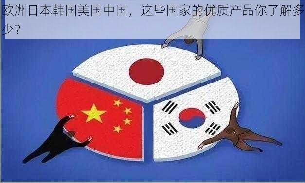 欧洲日本韩国美国中国，这些国家的优质产品你了解多少？