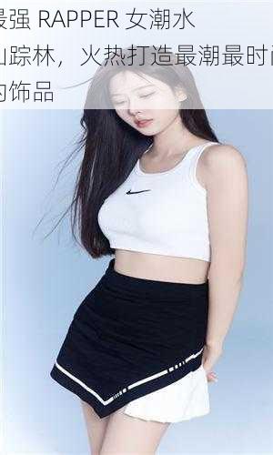 最强 RAPPER 女潮水仙踪林，火热打造最潮最时尚的饰品