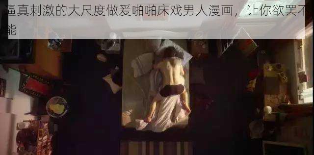 逼真刺激的大尺度做爰啪啪床戏男人漫画，让你欲罢不能