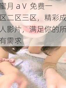 蜜月 aⅤ 免费一区二区三区，精彩成人影片，满足你的所有需求