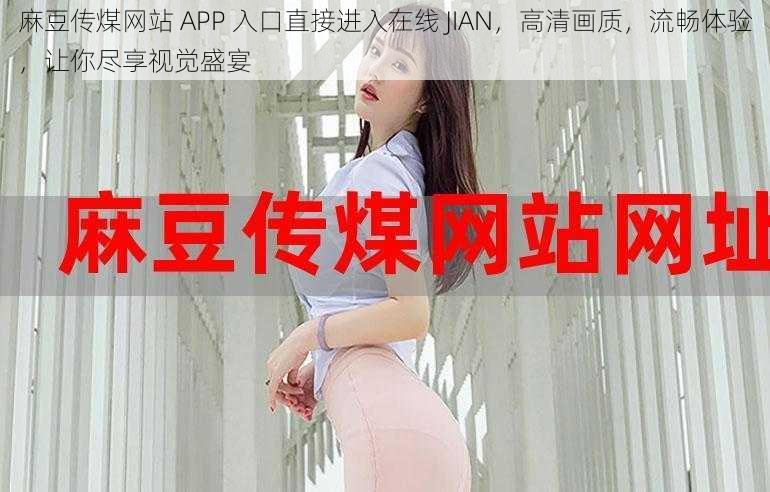 麻豆传煤网站 APP 入口直接进入在线 JIAN，高清画质，流畅体验，让你尽享视觉盛宴