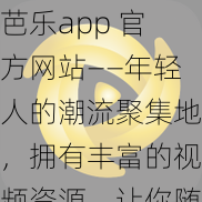 芭乐app 官方网站——年轻人的潮流聚集地，拥有丰富的视频资源，让你随时随地畅享视觉盛宴