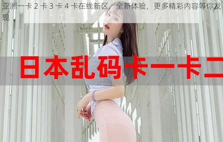 亚洲一卡 2 卡 3 卡 4 卡在线新区，全新体验，更多精彩内容等你发现