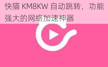 快猫 KM8KW 自动跳转，功能强大的网络加速神器