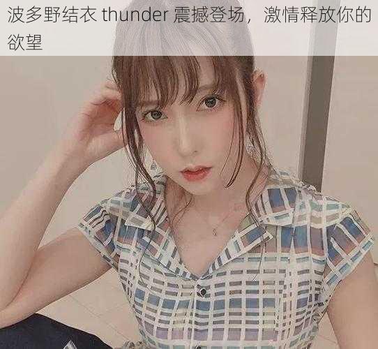 波多野结衣 thunder 震撼登场，激情释放你的欲望