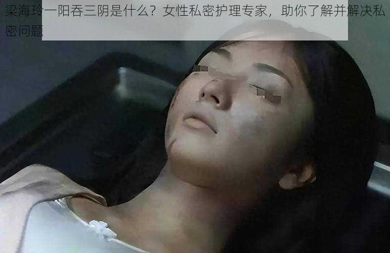 梁海玲一阳吞三阴是什么？女性私密护理专家，助你了解并解决私密问题