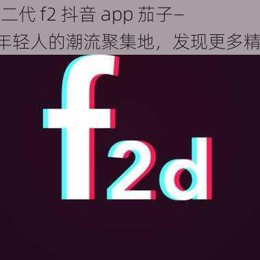 富二代 f2 抖音 app 茄子——年轻人的潮流聚集地，发现更多精彩