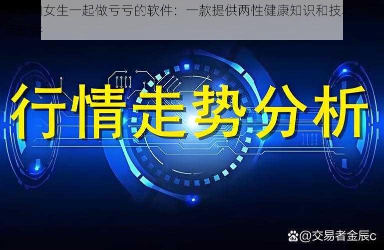 男生和女生一起做亏亏的软件：一款提供两性健康知识和技巧的应用软件