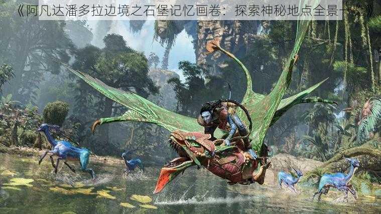 《阿凡达潘多拉边境之石堡记忆画卷：探索神秘地点全景一览》