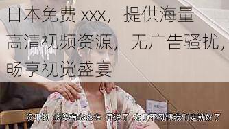 日本免费 xxx，提供海量高清视频资源，无广告骚扰，畅享视觉盛宴