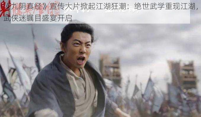 《九阴真经》宣传大片掀起江湖狂潮：绝世武学重现江湖，武侠迷瞩目盛宴开启