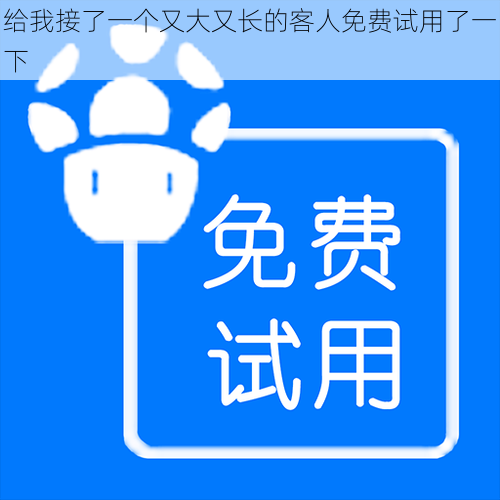 给我接了一个又大又长的客人免费试用了一下