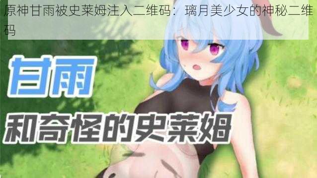 原神甘雨被史莱姆注入二维码：璃月美少女的神秘二维码