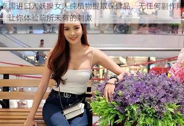 泰国进口人妖操女人纯植物提取保健品，无任何副作用，让你体验前所未有的刺激