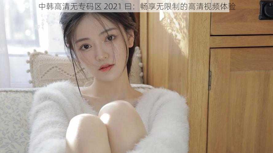 中韩高清无专码区 2021 曰：畅享无限制的高清视频体验