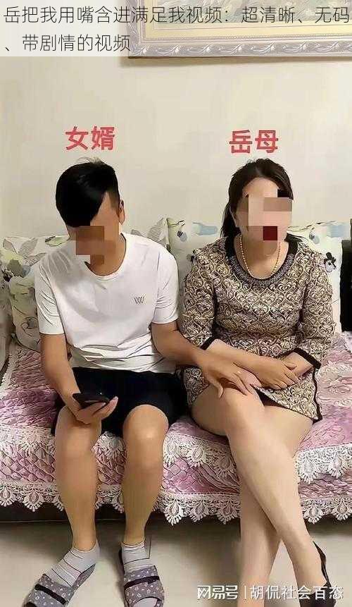 岳把我用嘴含进满足我视频：超清晰、无码、带剧情的视频