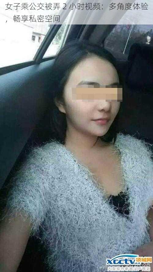 女子乘公交被弄 2 小时视频：多角度体验，畅享私密空间