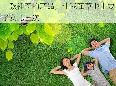 一款神奇的产品，让我在草地上要了女儿三次