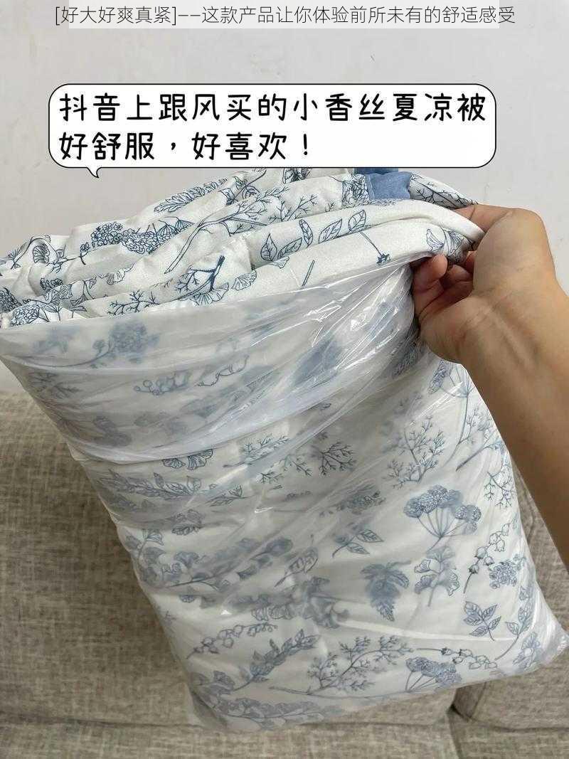 [好大好爽真紧]——这款产品让你体验前所未有的舒适感受