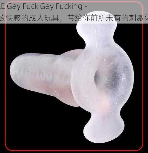 FREE Gay Fuck Gay Fucking - 极致快感的成人玩具，带给你前所未有的刺激体验