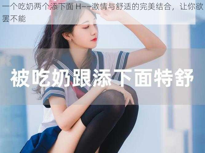 一个吃奶两个添下面 H——激情与舒适的完美结合，让你欲罢不能