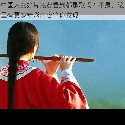 中国人的好片免费看到都是歌吗？不是，这里有更多精彩内容等你发现