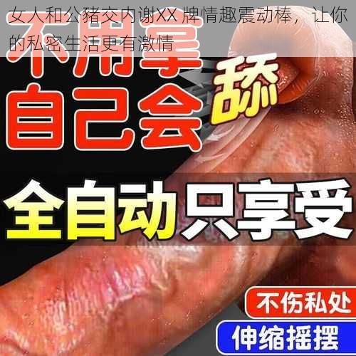 女人和公豬交内谢XX 牌情趣震动棒，让你的私密生活更有激情