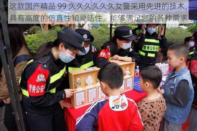 这款国产精品 99 久久久久久久女警采用先进的技术，具有高度的仿真性和灵活性，能够满足您的各种需求