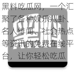 黑料吃瓜网，一个汇聚了各种娱乐八卦、名人绯闻、社会热点等资讯的免费在线平台，让你轻松吃瓜