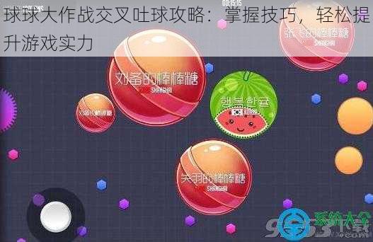 球球大作战交叉吐球攻略：掌握技巧，轻松提升游戏实力