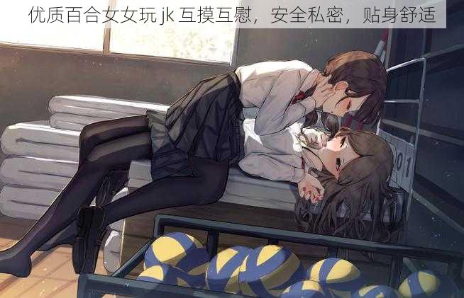 优质百合女女玩 jk 互摸互慰，安全私密，贴身舒适