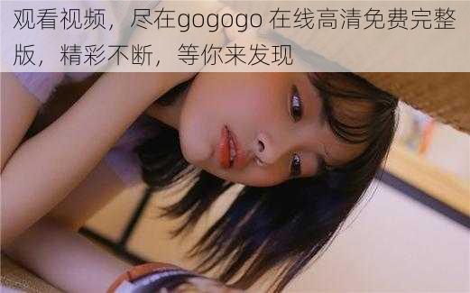 观看视频，尽在gogogo 在线高清免费完整版，精彩不断，等你来发现