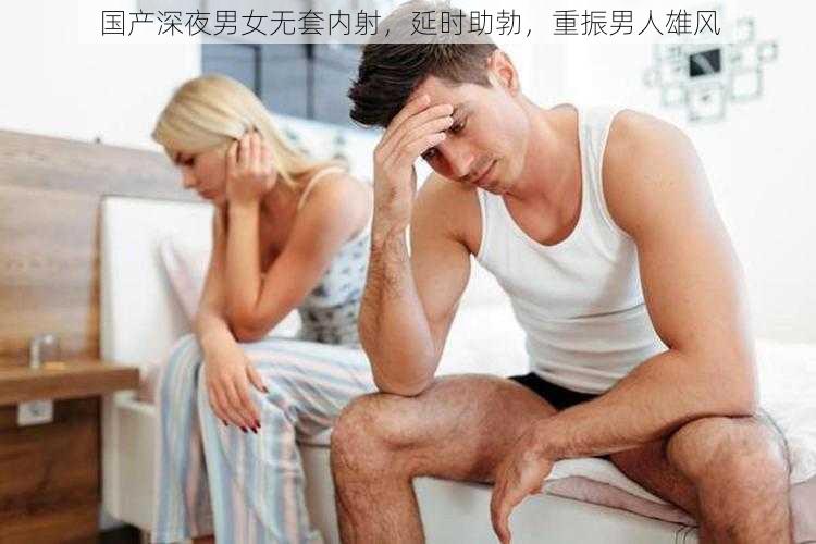 国产深夜男女无套内射，延时助勃，重振男人雄风