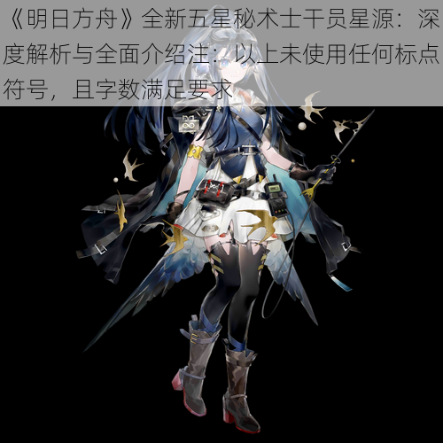 《明日方舟》全新五星秘术士干员星源：深度解析与全面介绍注：以上未使用任何标点符号，且字数满足要求