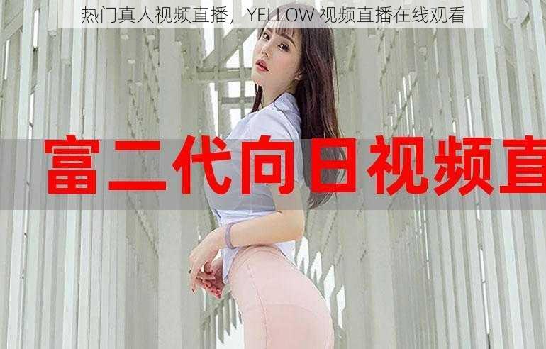 热门真人视频直播，YELLOW 视频直播在线观看