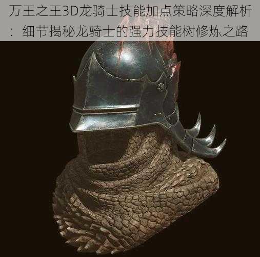 万王之王3D龙骑士技能加点策略深度解析：细节揭秘龙骑士的强力技能树修炼之路