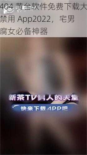 404 黄台软件免费下载大禁用 App2022，宅男腐女必备神器