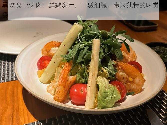 黑玫瑰 1V2 肉：鲜嫩多汁，口感细腻，带来独特的味觉享受