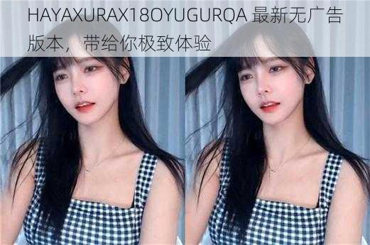 HAYAXURAX18OYUGURQA 最新无广告版本，带给你极致体验