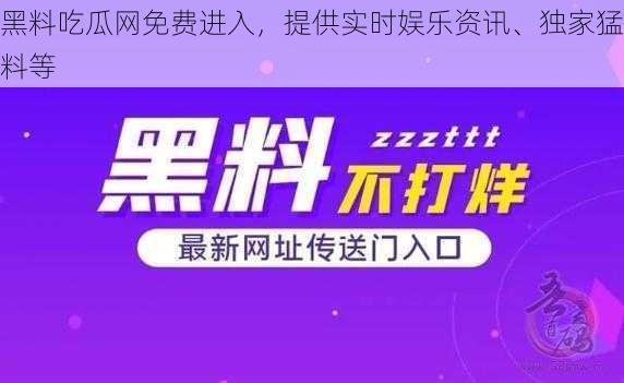 黑料吃瓜网免费进入，提供实时娱乐资讯、独家猛料等